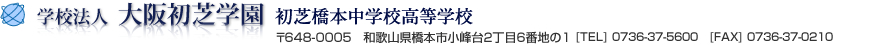 学校法人　大阪初芝学園　初芝橋本中学校高等学校〒648-0005　和歌山県橋本市小峰台2丁目6番地の1　[TEL] 0736-37-5600　[FAX] 0736-37-0210