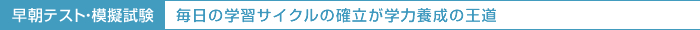 早朝テスト・模擬試験  毎日の学習サイクルの確立が学力養成の王道