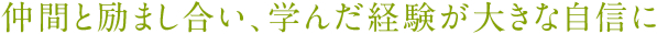 仲間と励まし合い、学んだ経験が大きな自信に