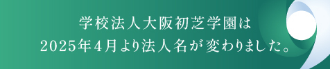 学校法人大阪初芝学園は2025年4月に法人名が変わりました。