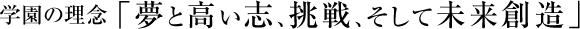 学園の理念「夢と高い志、挑戦、そして未来創造」