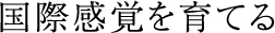 国際感覚を育てる